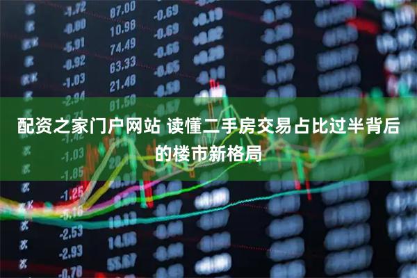 配资之家门户网站 读懂二手房交易占比过半背后的楼市新格局